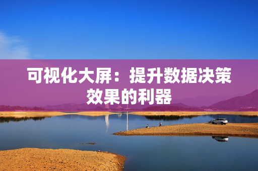可視化大屏：提升數據決策效果的利器