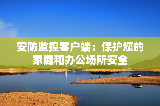安防監控客戶端：保護您的家庭和辦公場所安全