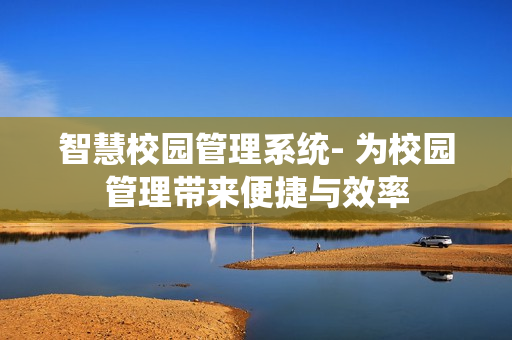 智慧校園管理系統(tǒng)- 為校園管理帶來便捷與效率