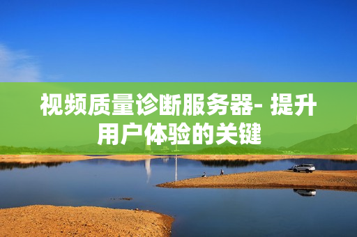 視頻質(zhì)量診斷服務(wù)器- 提升用戶體驗的關(guān)鍵