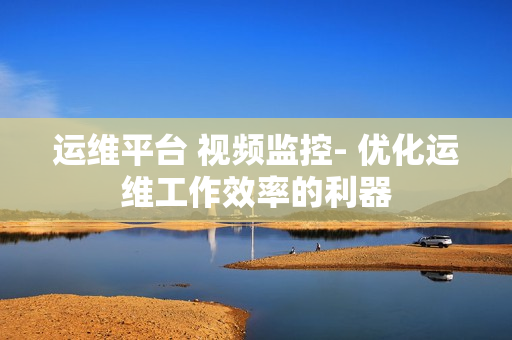 運維平臺 視頻監控- 優化運維工作效率的利器