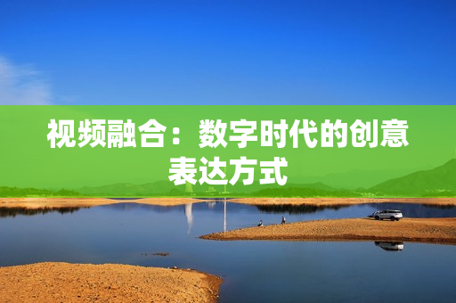 視頻融合：數字時代的創意表達方式