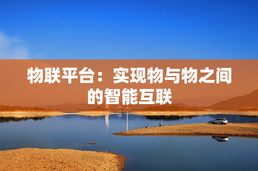 物聯平臺：實現物與物之間的智能互聯