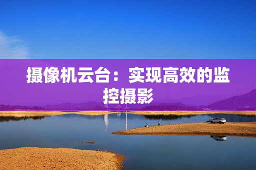 攝像機云臺：實現高效的監控攝影