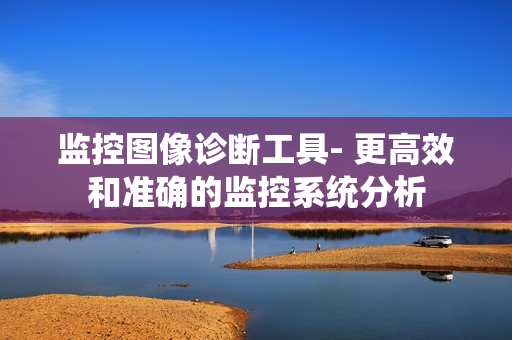 監(jiān)控圖像診斷工具- 更高效和準確的監(jiān)控系統(tǒng)分析
