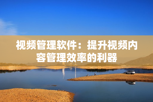 視頻管理軟件：提升視頻內容管理效率的利器