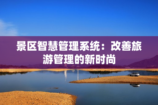 景區(qū)智慧管理系統(tǒng)：改善旅游管理的新時(shí)尚
