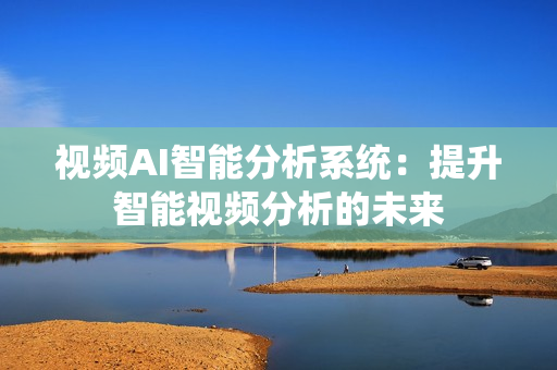 視頻AI智能分析系統(tǒng)：提升智能視頻分析的未來