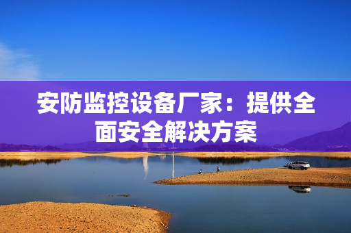 安防監控設備廠家：提供全面安全解決方案