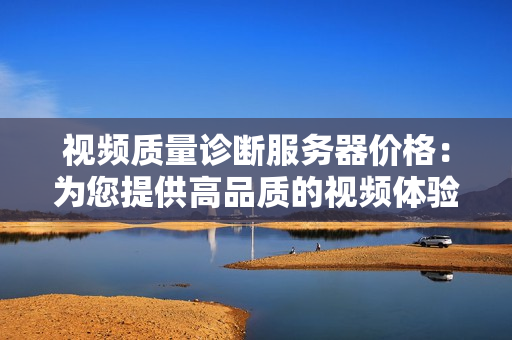 視頻質量診斷服務器價格：為您提供高品質的視頻體驗