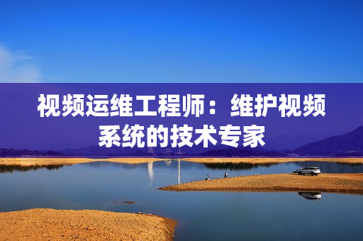 視頻運維工程師：維護視頻系統的技術專家