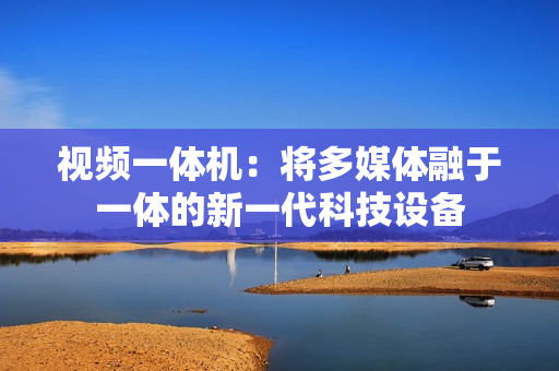 視頻一體機(jī)：將多媒體融于一體的新一代科技設(shè)備