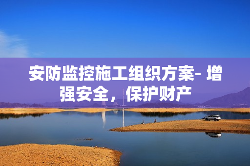 安防監(jiān)控施工組織方案- 增強(qiáng)安全，保護(hù)財(cái)產(chǎn)