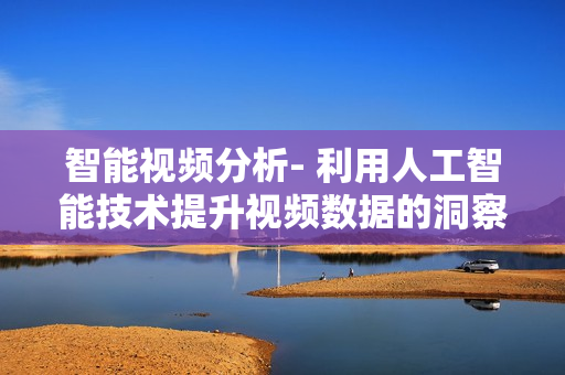 智能視頻分析- 利用人工智能技術提升視頻數據的洞察與分析能力