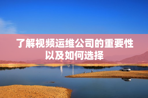 了解視頻運維公司的重要性以及如何選擇