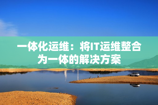一體化運維：將IT運維整合為一體的解決方案