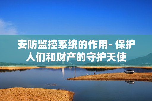 安防監控系統的作用- 保護人們和財產的守護天使