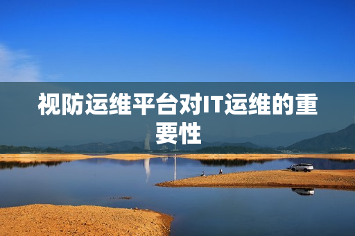 視防運維平臺對IT運維的重要性