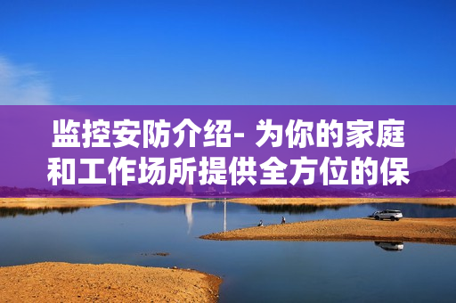 監(jiān)控安防介紹- 為你的家庭和工作場(chǎng)所提供全方位的保護(hù)