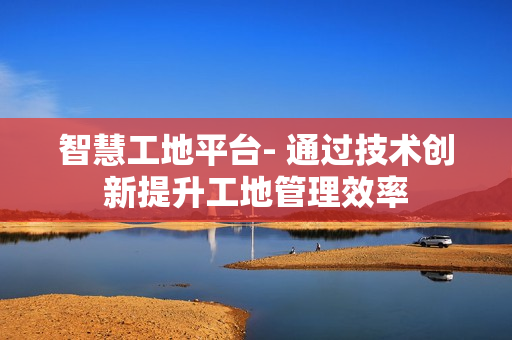 智慧工地平臺- 通過技術創新提升工地管理效率