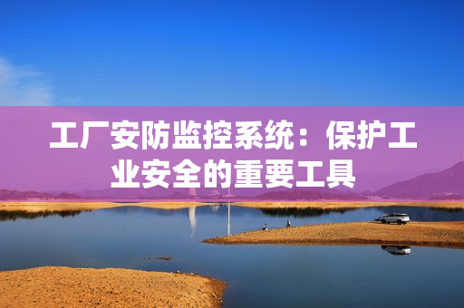工廠安防監(jiān)控系統(tǒng)：保護工業(yè)安全的重要工具
