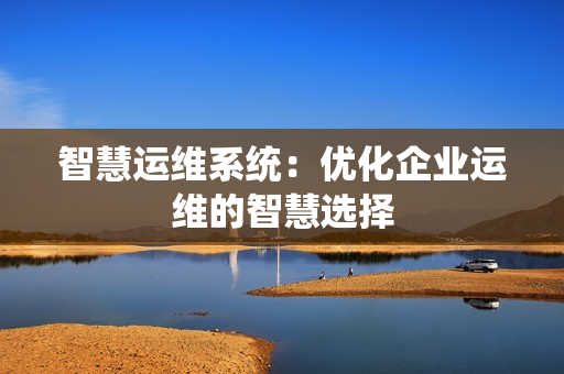 智慧運維系統：優化企業運維的智慧選擇
