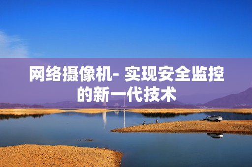網絡攝像機- 實現安全監控的新一代技術