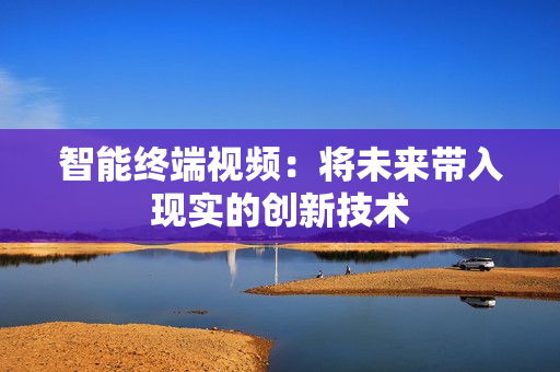 智能終端視頻：將未來帶入現(xiàn)實(shí)的創(chuàng)新技術(shù)