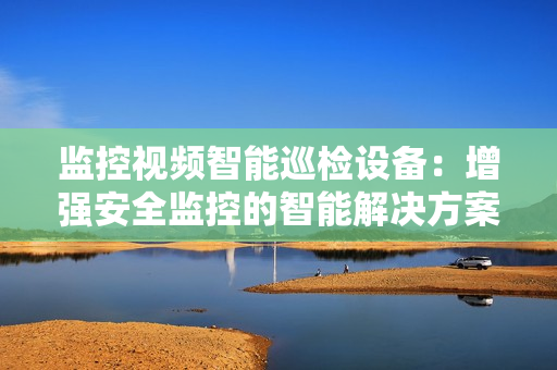 監控視頻智能巡檢設備：增強安全監控的智能解決方案