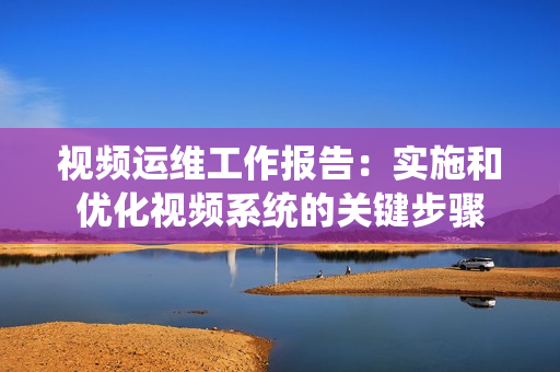 視頻運(yùn)維工作報(bào)告：實(shí)施和優(yōu)化視頻系統(tǒng)的關(guān)鍵步驟