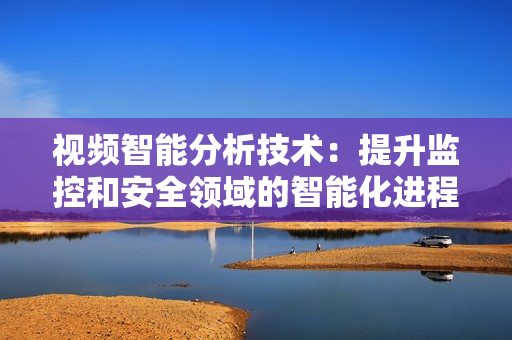 視頻智能分析技術(shù)：提升監(jiān)控和安全領(lǐng)域的智能化進(jìn)程