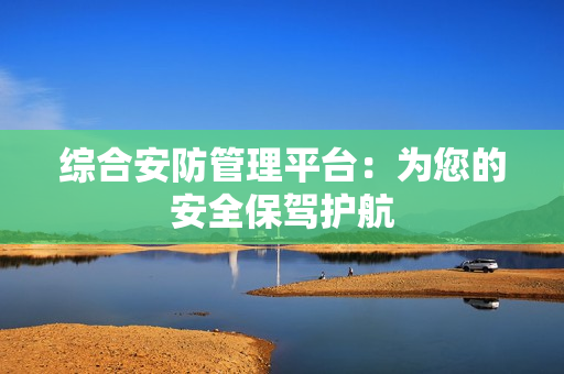 綜合安防管理平臺：為您的安全保駕護航