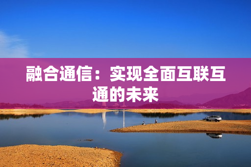 融合通信：實現全面互聯互通的未來