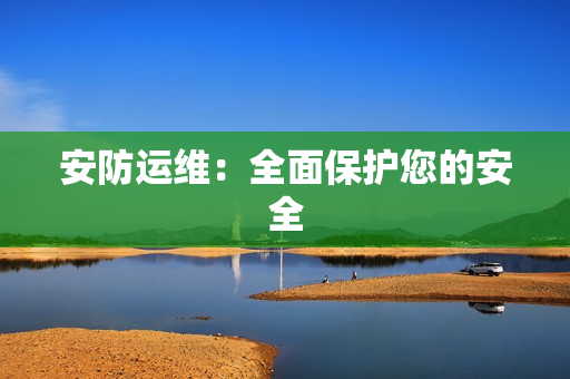 安防運(yùn)維：全面保護(hù)您的安全