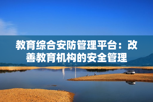 教育綜合安防管理平臺：改善教育機構(gòu)的安全管理