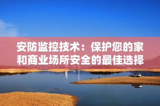 安防監控技術：保護您的家和商業場所安全的最佳選擇