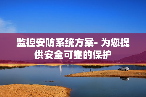 監(jiān)控安防系統(tǒng)方案- 為您提供安全可靠的保護