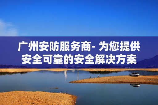 廣州安防服務(wù)商- 為您提供安全可靠的安全解決方案