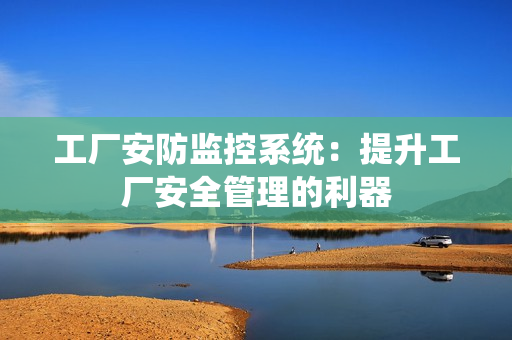 工廠安防監控系統：提升工廠安全管理的利器
