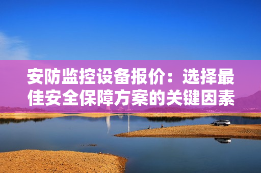 安防監(jiān)控設(shè)備報(bào)價(jià)：選擇最佳安全保障方案的關(guān)鍵因素