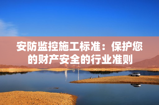 安防監(jiān)控施工標(biāo)準(zhǔn)：保護(hù)您的財(cái)產(chǎn)安全的行業(yè)準(zhǔn)則