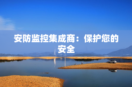 安防監(jiān)控集成商：保護(hù)您的安全
