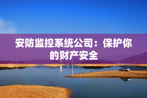安防監(jiān)控系統(tǒng)公司：保護(hù)你的財(cái)產(chǎn)安全