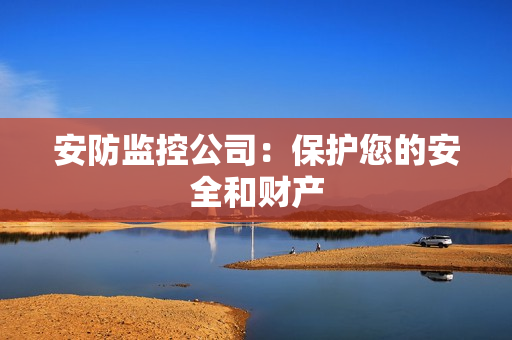 安防監(jiān)控公司：保護您的安全和財產