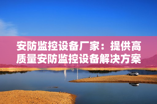 安防監控設備廠家：提供高質量安防監控設備解決方案