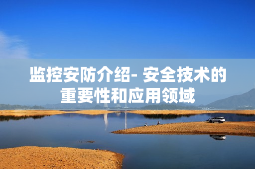 監控安防介紹- 安全技術的重要性和應用領域