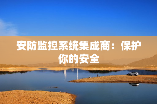 安防監(jiān)控系統(tǒng)集成商：保護(hù)你的安全