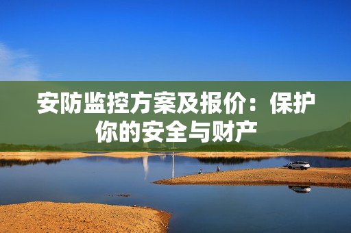 安防監(jiān)控方案及報價：保護(hù)你的安全與財產(chǎn)