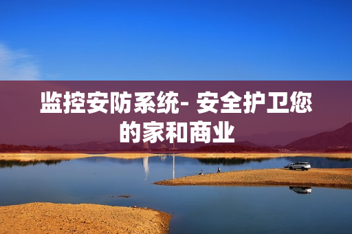 監(jiān)控安防系統(tǒng)- 安全護(hù)衛(wèi)您的家和商業(yè)
