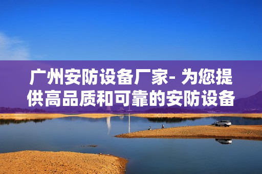 廣州安防設備廠家- 為您提供高品質和可靠的安防設備